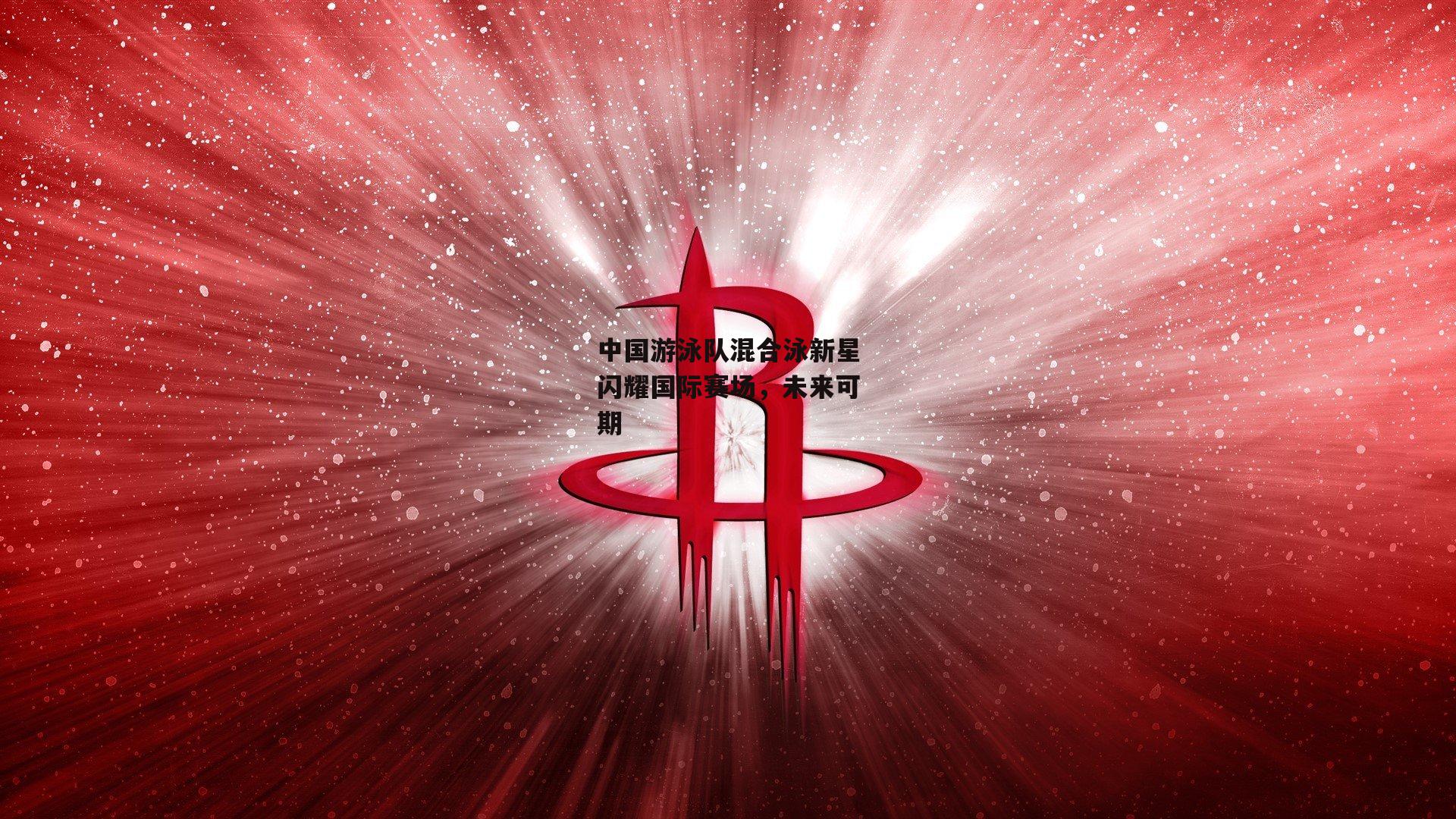 中国游泳队混合泳新星闪耀国际赛场，未来可期